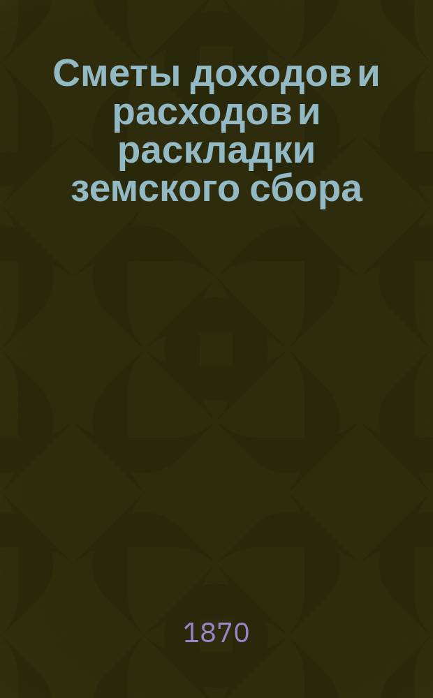 [Сметы доходов и расходов и раскладки земского сбора