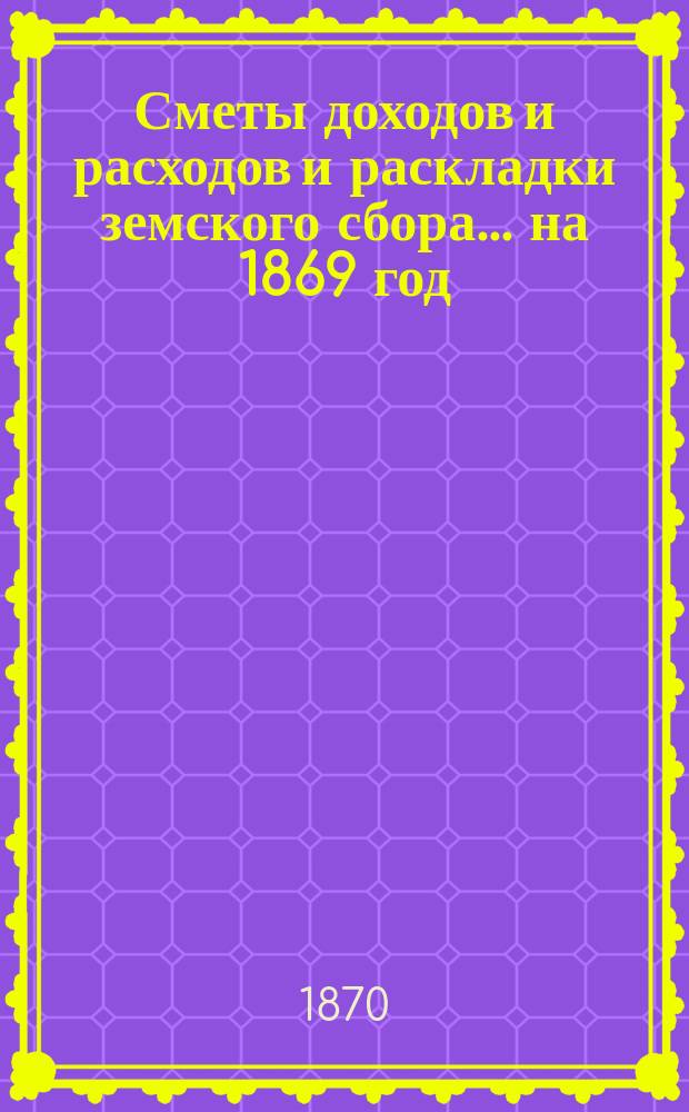 [Сметы доходов и расходов и раскладки земского сбора. ... на 1869 год