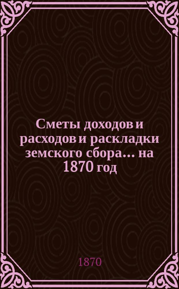 [Сметы доходов и расходов и раскладки земского сбора. ... на 1870 год