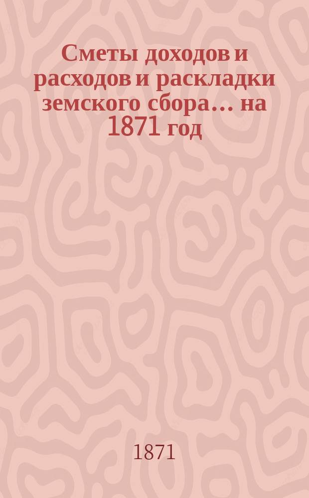[Сметы доходов и расходов и раскладки земского сбора. ... на 1871 год
