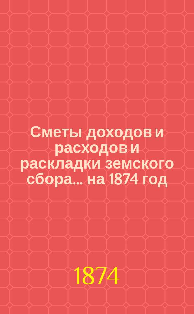 [Сметы доходов и расходов и раскладки земского сбора. ... на 1874 год
