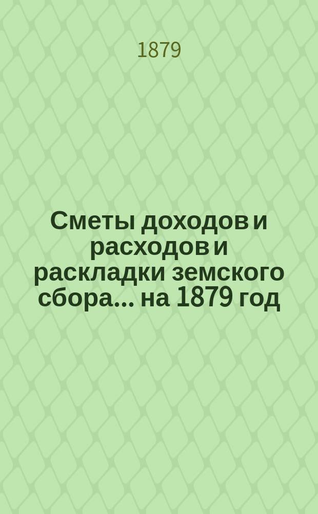 [Сметы доходов и расходов и раскладки земского сбора. ... на 1879 год