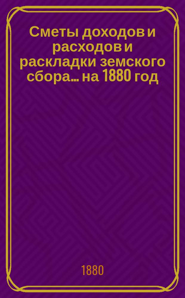 [Сметы доходов и расходов и раскладки земского сбора. ... на 1880 год