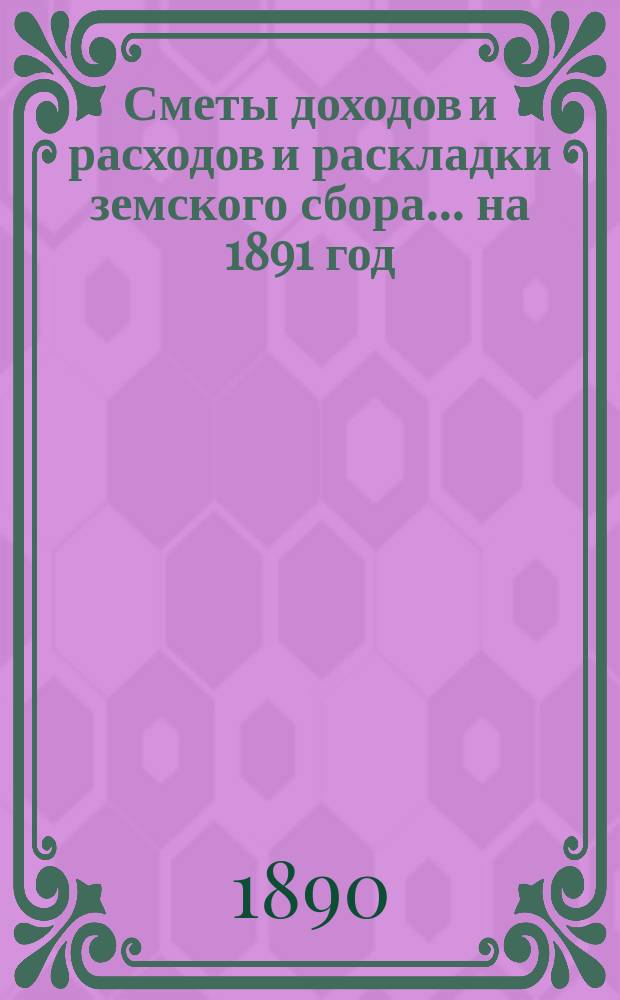 [Сметы доходов и расходов и раскладки земского сбора. ... на 1891 год