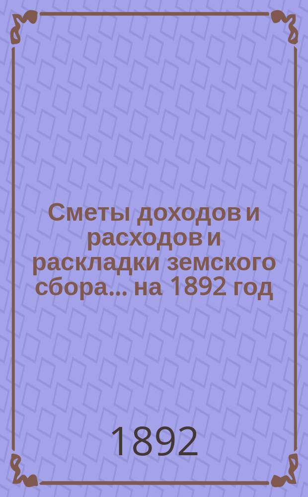 [Сметы доходов и расходов и раскладки земского сбора. ... на 1892 год
