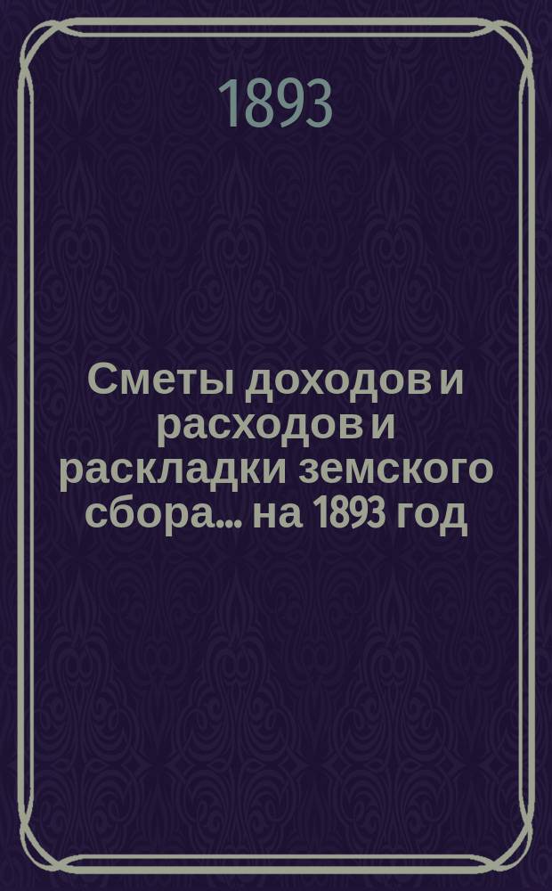 [Сметы доходов и расходов и раскладки земского сбора. ... на 1893 год
