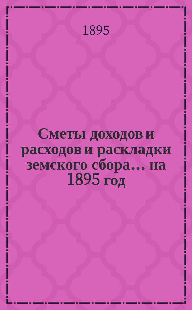 [Сметы доходов и расходов и раскладки земского сбора. ... на 1895 год