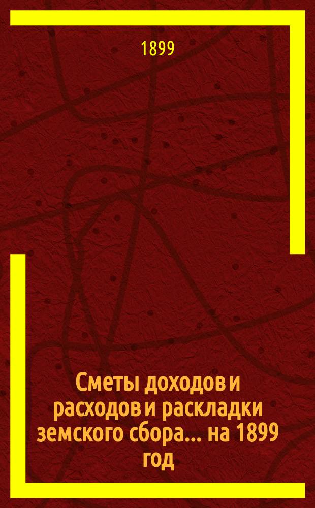 [Сметы доходов и расходов и раскладки земского сбора. ... на 1899 год