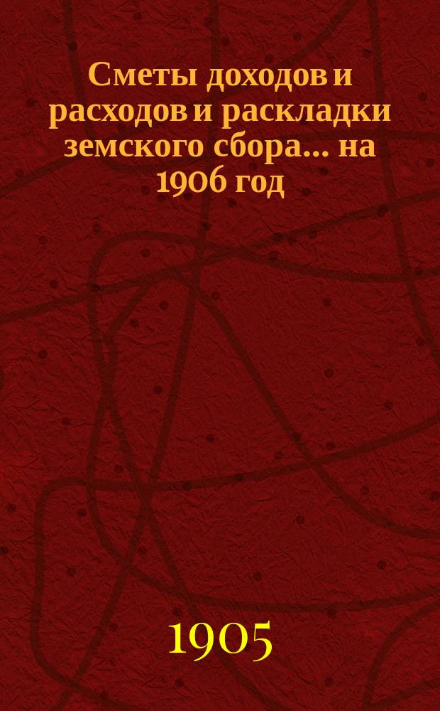 [Сметы доходов и расходов и раскладки земского сбора. ... на 1906 год