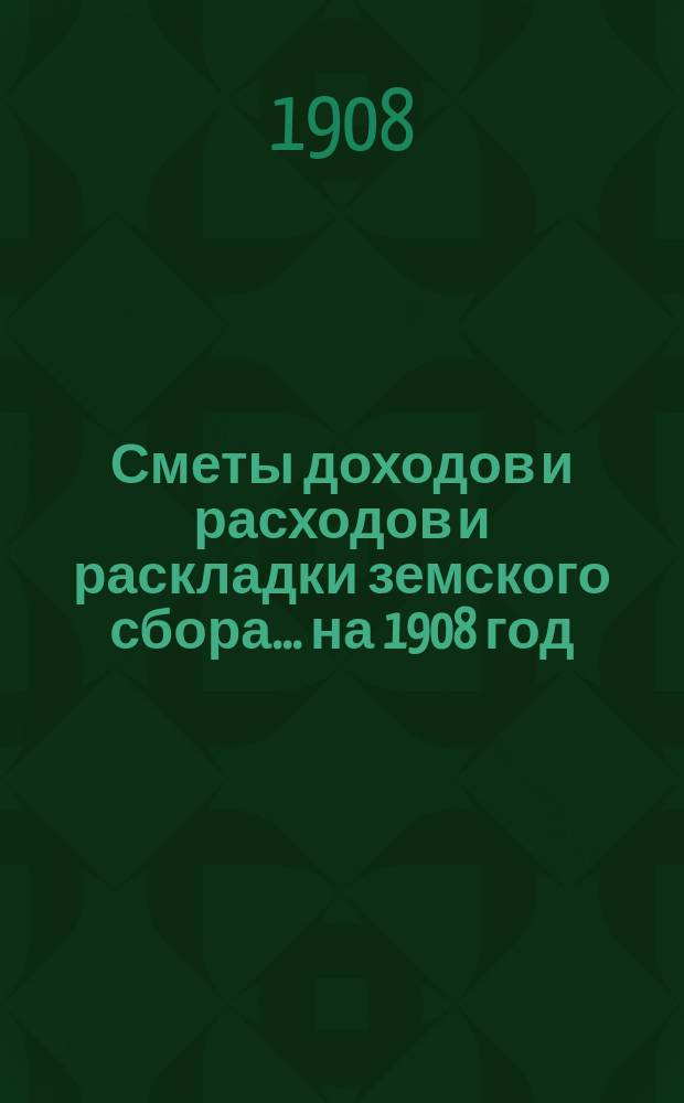 [Сметы доходов и расходов и раскладки земского сбора. ... на 1908 год