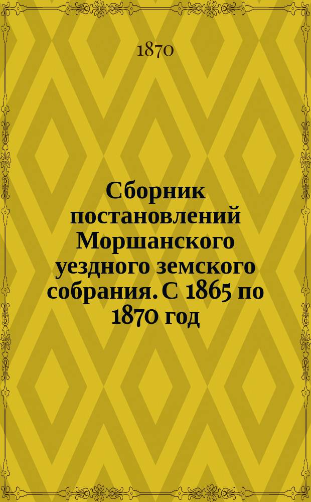 Сборник постановлений Моршанского уездного земского собрания. С 1865 по 1870 год