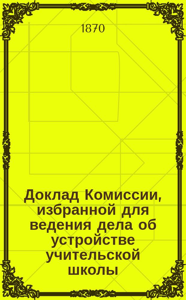 Доклад Комиссии, избранной для ведения дела об устройстве учительской школы