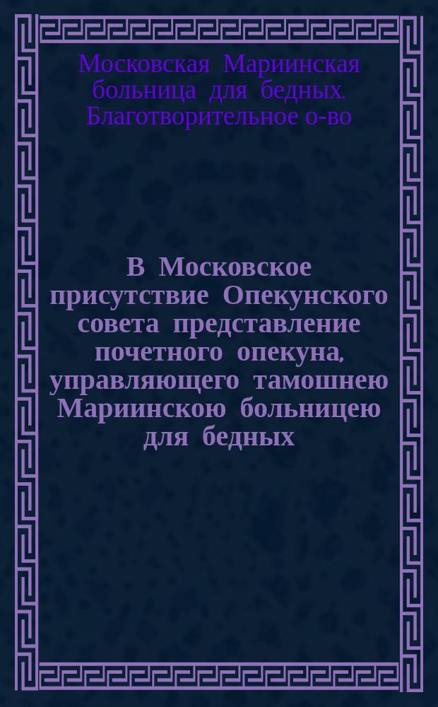 В Московское присутствие Опекунского совета представление почетного опекуна, управляющего тамошнею Мариинскою больницею для бедных, от 12 декабря 1874 г. № 1089