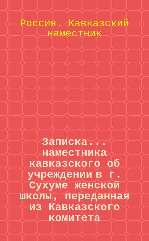 Записка... наместника кавказского об учреждении в г. Сухуме женской школы, переданная из Кавказского комитета : Дело Гос. совета по Деп. законов № 51 (по вход. реестр. 1870 г.) : С прил. Проекта положения и штатов Школы