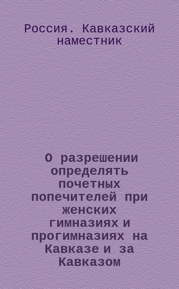 [О разрешении определять почетных попечителей при женских гимназиях и прогимназиях на Кавказе и за Кавказом] : Председателю Кавказского комитета