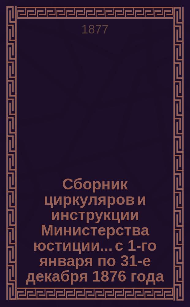 Сборник циркуляров и инструкции Министерства юстиции... с 1-го января по 31-е декабря 1876 года
