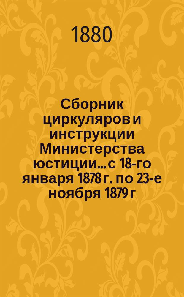Сборник циркуляров и инструкции Министерства юстиции... [с 18-го января 1878 г. по 23-е ноября 1879 г.