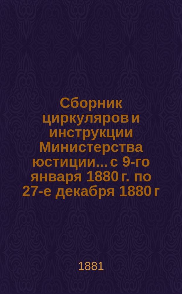 Сборник циркуляров и инструкции Министерства юстиции... [с 9-го января 1880 г. по 27-е декабря 1880 г.