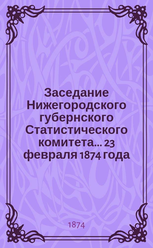 ... Заседание Нижегородского губернского Статистического комитета... 23 февраля 1874 года