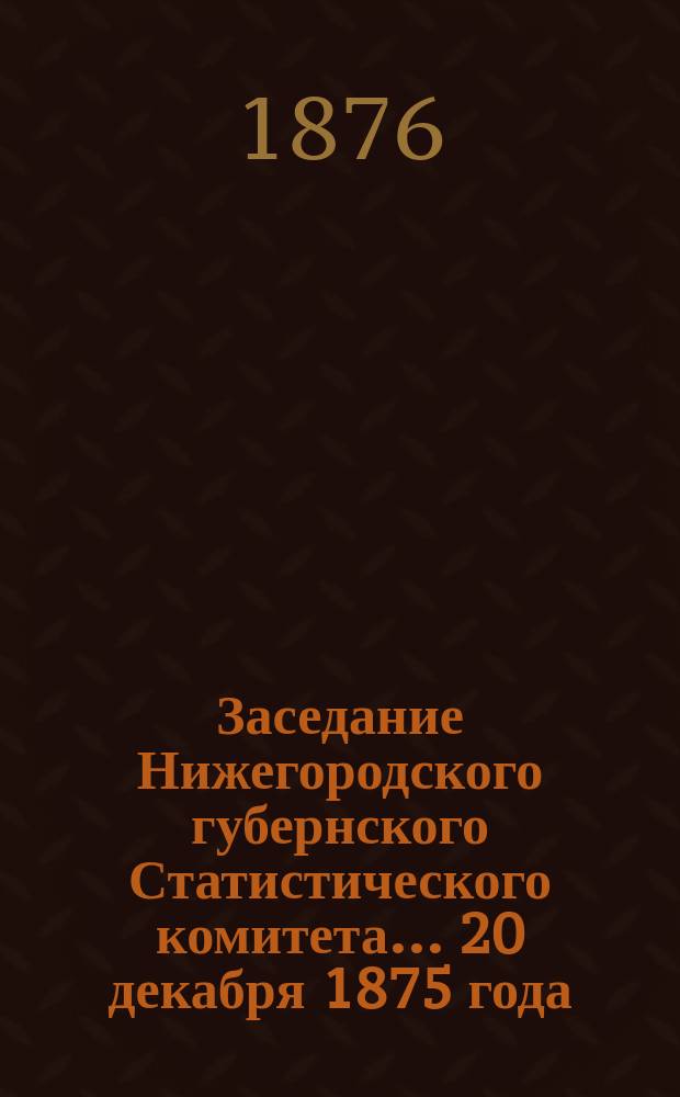... Заседание Нижегородского губернского Статистического комитета... 20 декабря 1875 года