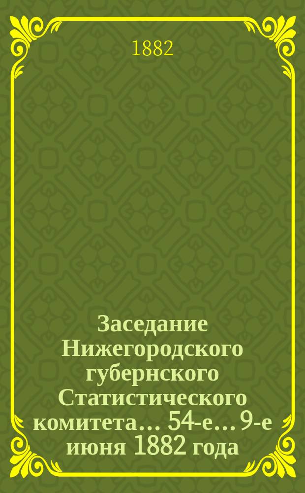 ... Заседание Нижегородского губернского Статистического комитета... [54-е]... 9-е июня 1882 года