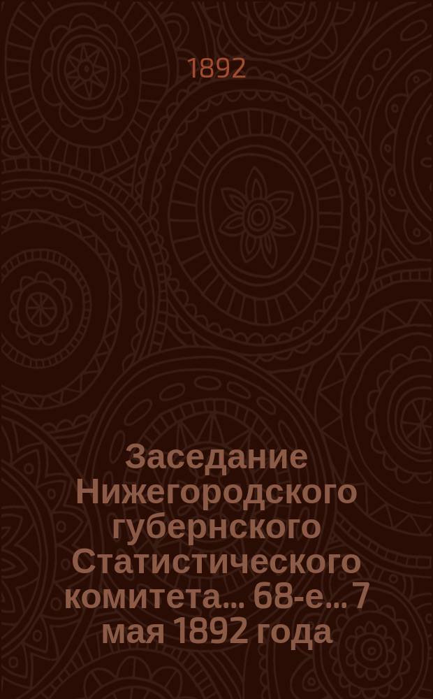 ... Заседание Нижегородского губернского Статистического комитета... 68-е... 7 мая 1892 года