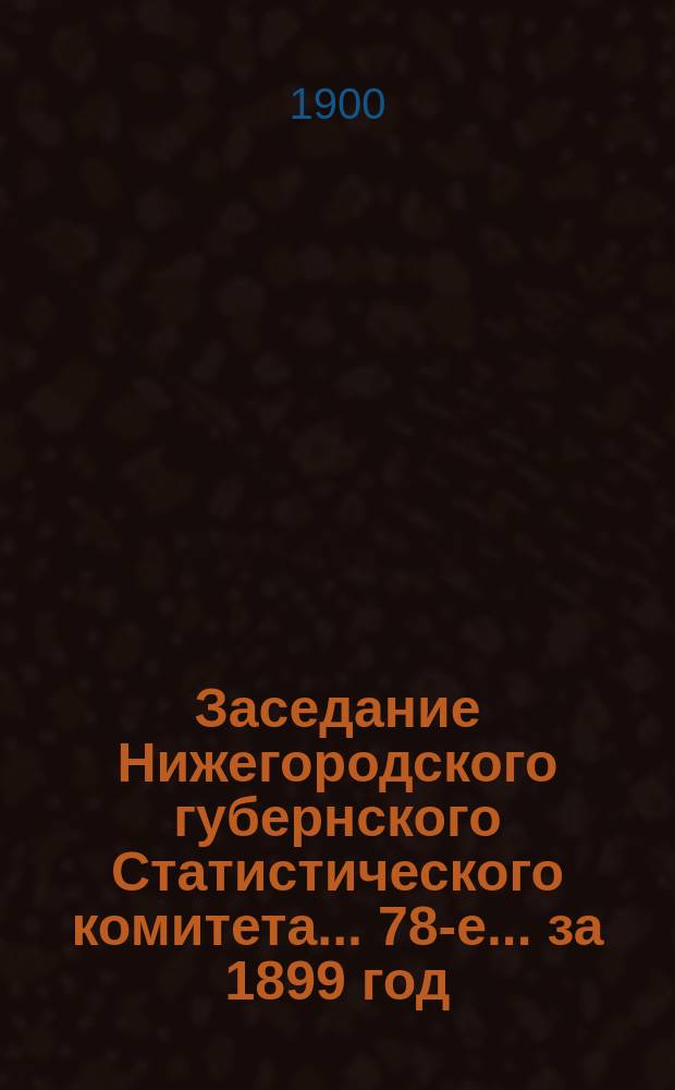 ... Заседание Нижегородского губернского Статистического комитета... 78-е... за 1899 год