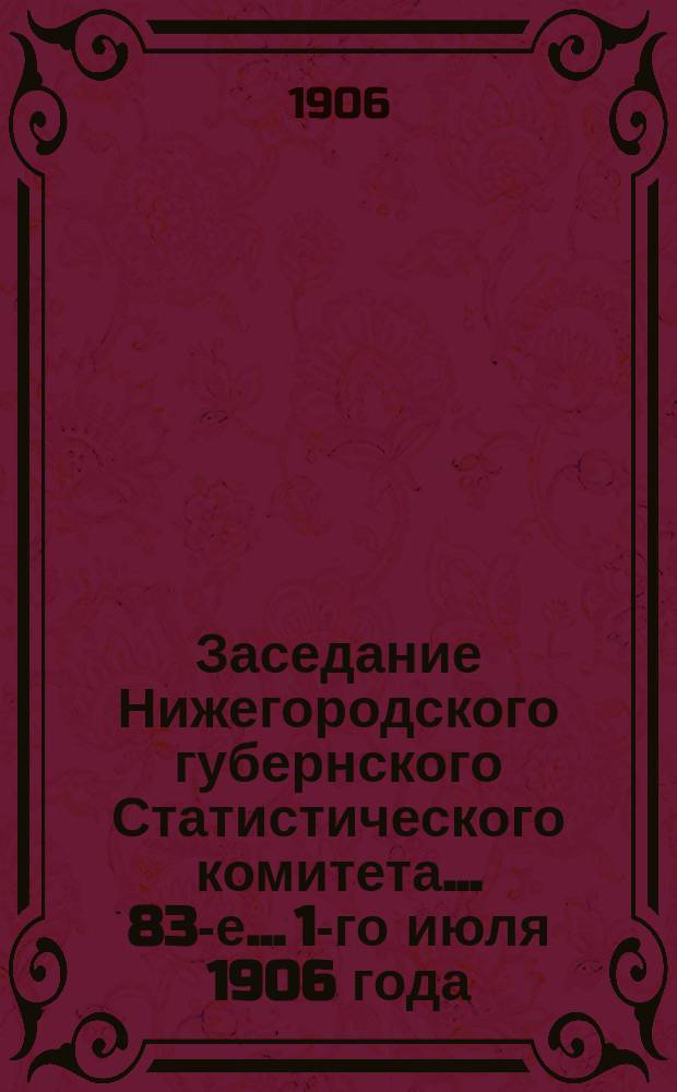 ... Заседание Нижегородского губернского Статистического комитета... 83-е... 1-го июля 1906 года
