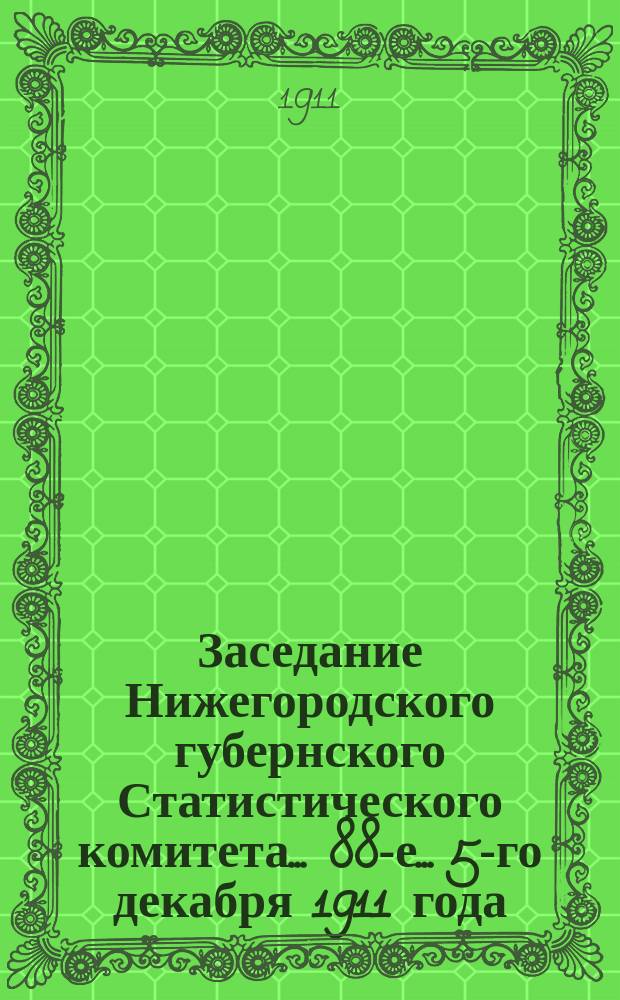 ... Заседание Нижегородского губернского Статистического комитета... 88-е... 5-го декабря 1911 года