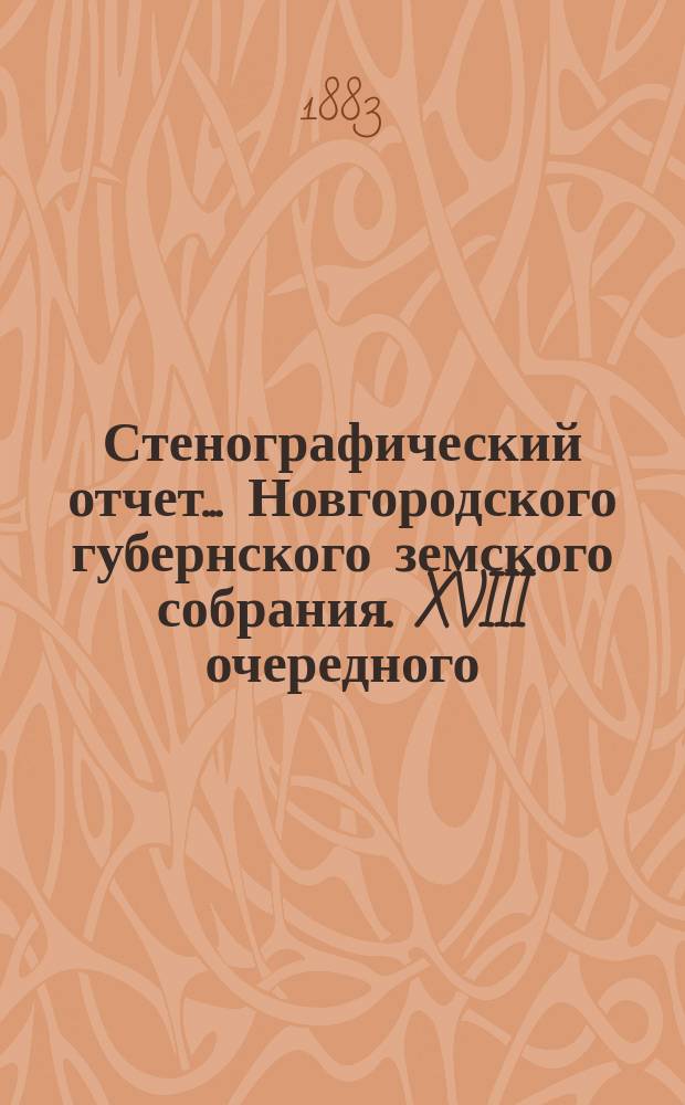 Стенографический отчет... Новгородского губернского земского собрания. XVIII очередного... с 1-18 декабря 1882 года