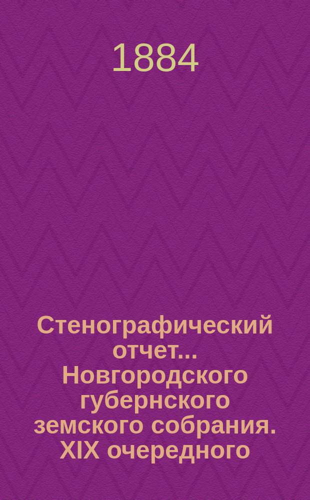 Стенографический отчет... Новгородского губернского земского собрания. XIX очередного... с 19-го января по 4 февраля 1884 года