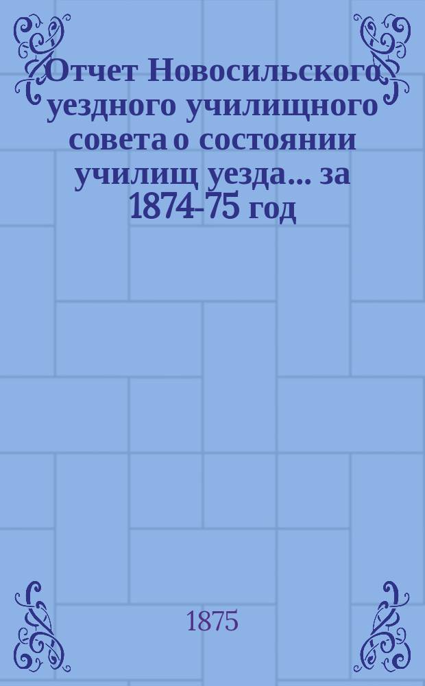 Отчет Новосильского уездного училищного совета о состоянии училищ уезда... ... за 1874-75 год