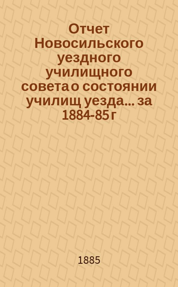 Отчет Новосильского уездного училищного совета о состоянии училищ уезда... ... за 1884-85 г.