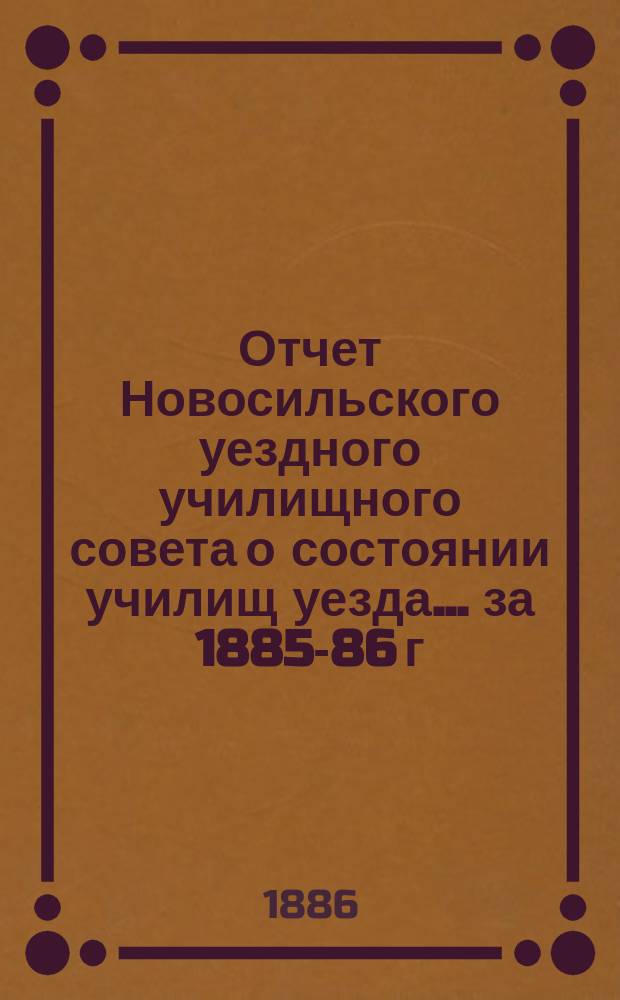 Отчет Новосильского уездного училищного совета о состоянии училищ уезда... ... за 1885-86 г.