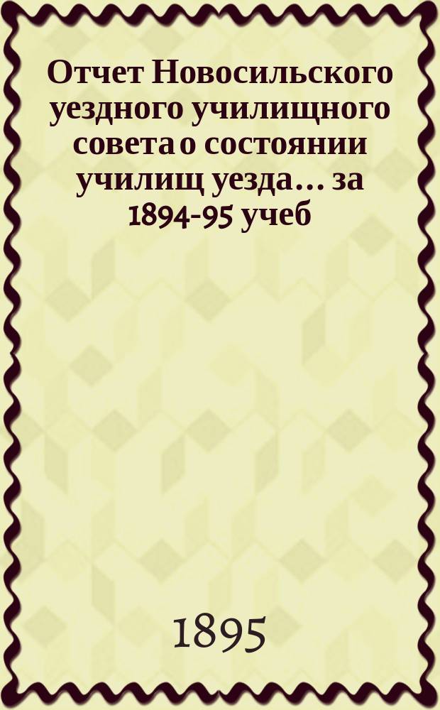 Отчет Новосильского уездного училищного совета о состоянии училищ уезда... ... за 1894-95 учеб. г.