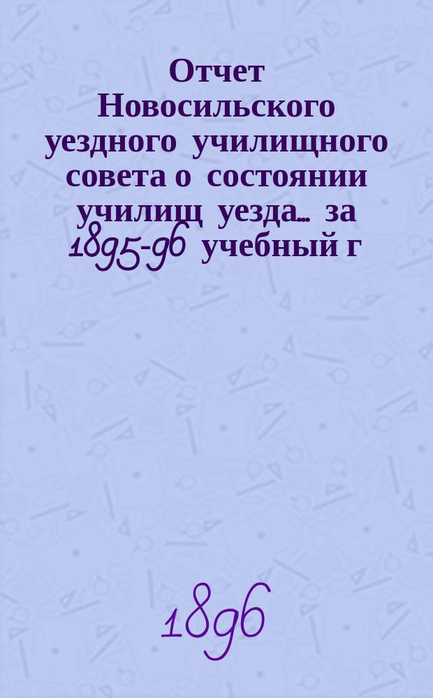 Отчет Новосильского уездного училищного совета о состоянии училищ уезда... ... за 1895-96 учебный г.