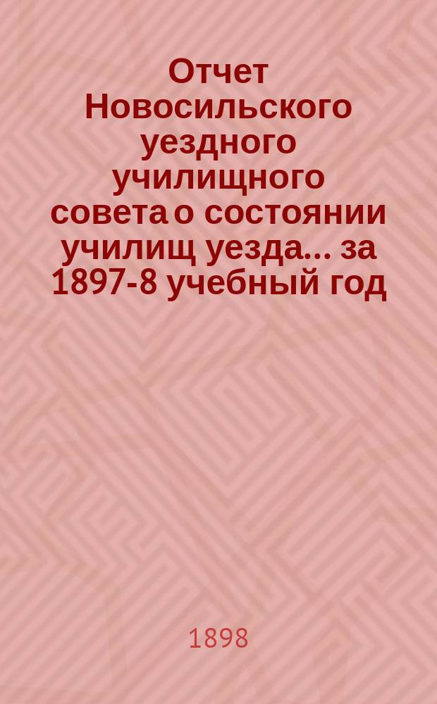 Отчет Новосильского уездного училищного совета о состоянии училищ уезда... ... за 1897-8 учебный год