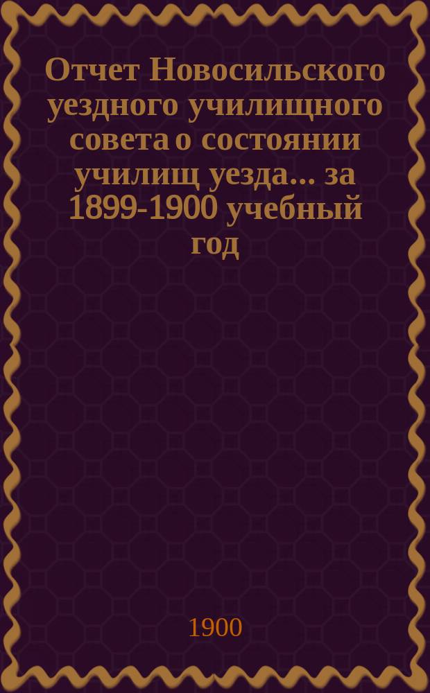 Отчет Новосильского уездного училищного совета о состоянии училищ уезда... ... за 1899-1900 учебный год