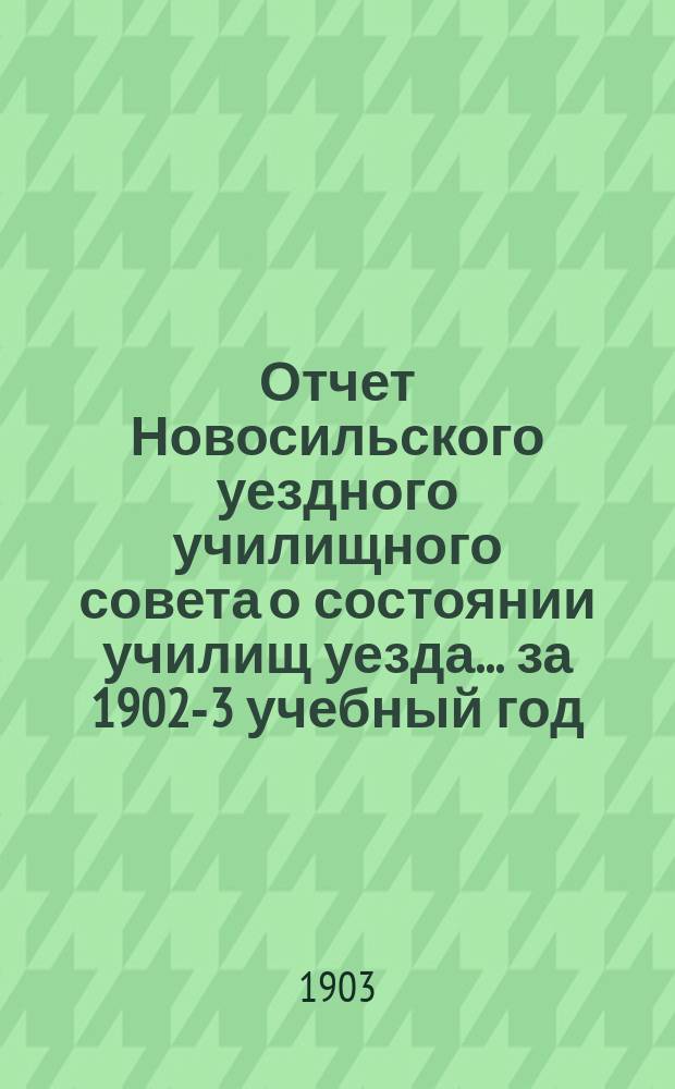 Отчет Новосильского уездного училищного совета о состоянии училищ уезда... ... за 1902-3 учебный год