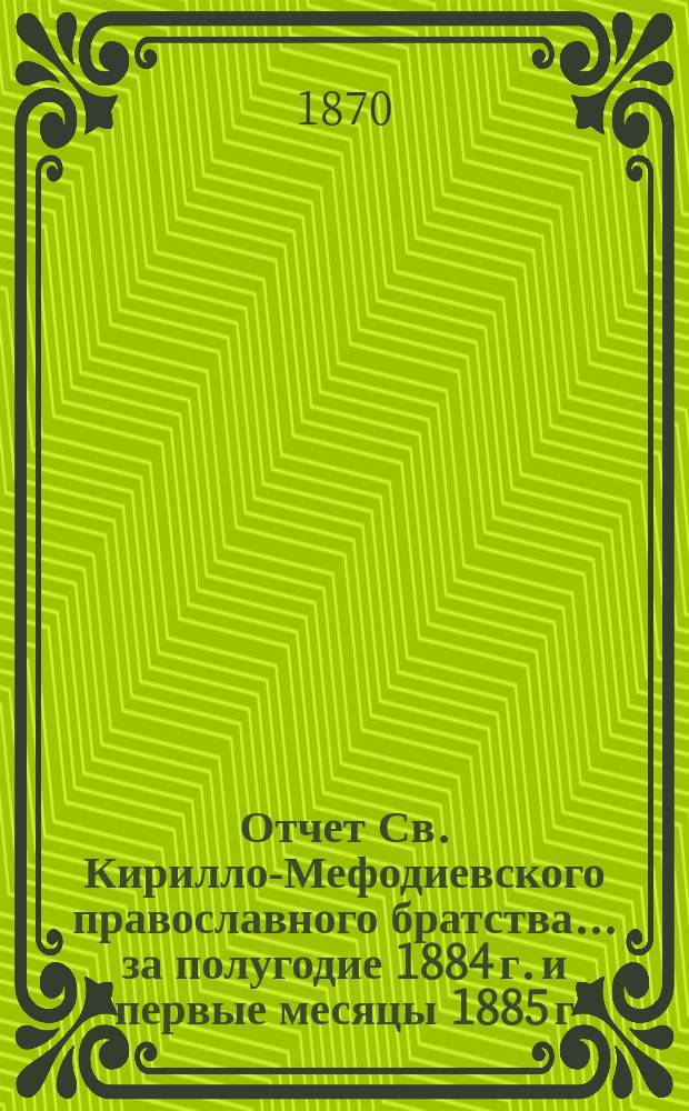 Отчет Св. Кирилло-Мефодиевского православного братства. ... за полугодие 1884 г. и первые месяцы 1885 г.