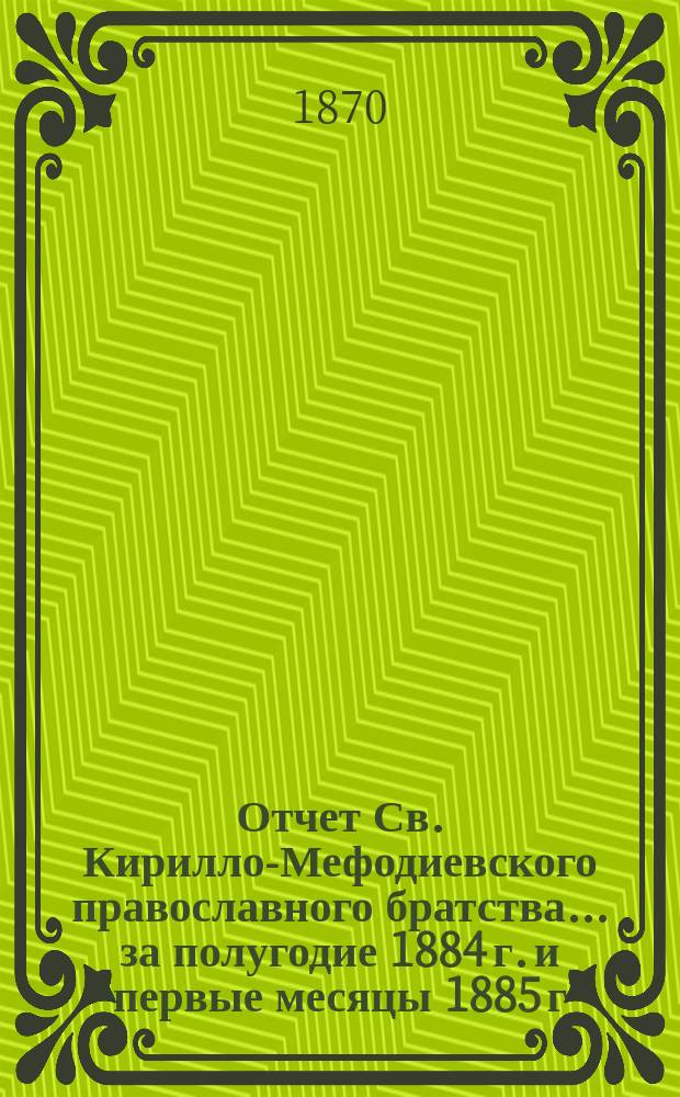 Отчет Св. Кирилло-Мефодиевского православного братства. ... за полугодие 1884 г. и первые месяцы 1885 г.