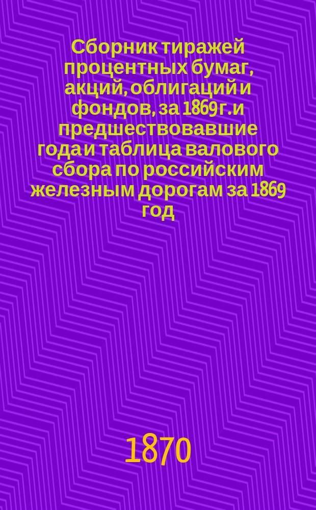 Сборник тиражей процентных бумаг, акций, облигаций и фондов, за 1869 г. и предшествовавшие года и таблица валового сбора по российским железным дорогам за 1869 год