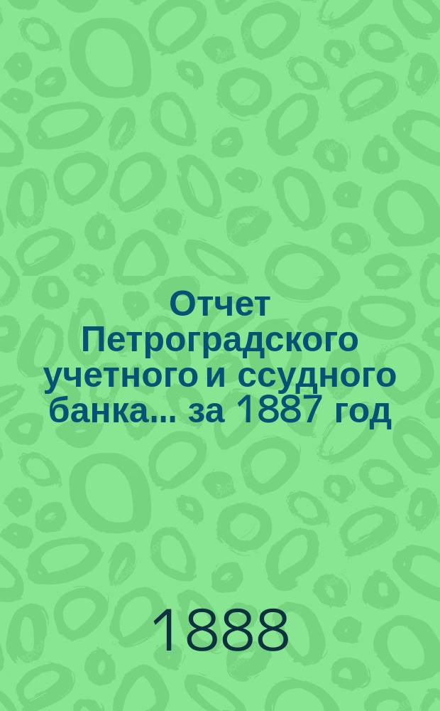 Отчет Петроградского учетного и ссудного банка... за 1887 год