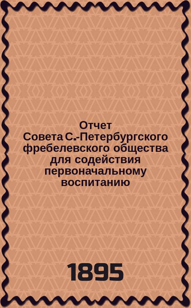 Отчет Совета С.-Петербургского фребелевского общества для содействия первоначальному воспитанию. за 1893-1894 год