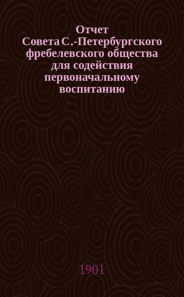 Отчет Совета С.-Петербургского фребелевского общества для содействия первоначальному воспитанию. за 1899-1900 год