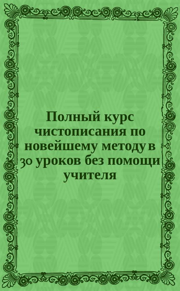 Полный курс чистописания по новейшему методу в 30 уроков без помощи учителя : № 1-6, 8, 10-12