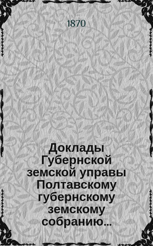 Доклады Губернской земской управы Полтавскому губернскому земскому собранию...