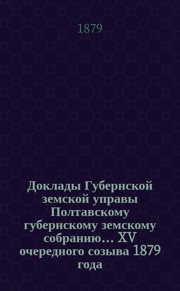 Доклады Губернской земской управы Полтавскому губернскому земскому собранию... XV очередного созыва 1879 года