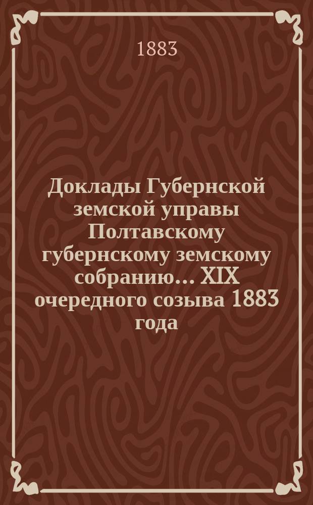 Доклады Губернской земской управы Полтавскому губернскому земскому собранию... XIX очередного созыва 1883 года