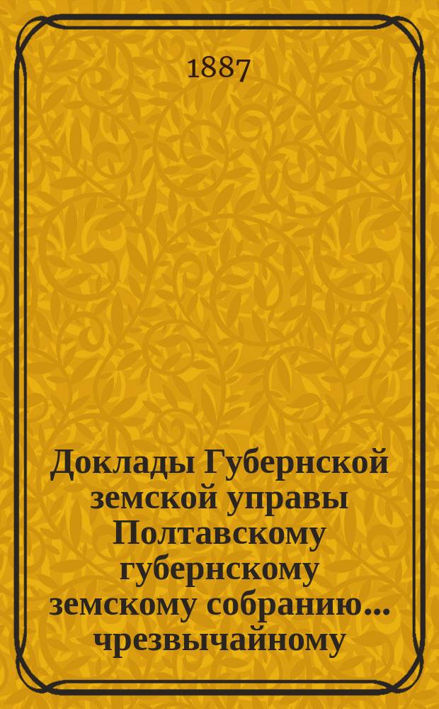 Доклады Губернской земской управы Полтавскому губернскому земскому собранию... чрезвычайному... 20 января 1887 года